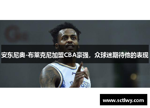 安东尼奥-布莱克尼加盟CBA豪强，众球迷期待他的表现