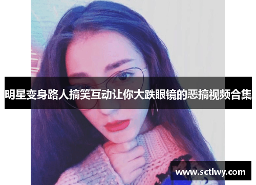 明星变身路人搞笑互动让你大跌眼镜的恶搞视频合集