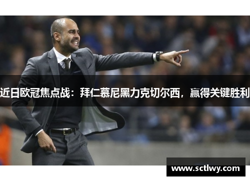 近日欧冠焦点战：拜仁慕尼黑力克切尔西，赢得关键胜利