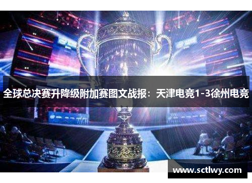 全球总决赛升降级附加赛图文战报：天津电竞1-3徐州电竞